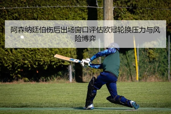 阿森纳廷伯伤后出场窗口评估欧冠轮换压力与风险博弈
