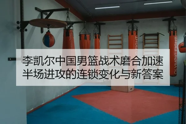 李凯尔中国男篮战术磨合加速 半场进攻的连锁变化与新答案