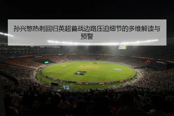 孙兴慜热刺回归英超首战边路压迫细节的多维解读与预警