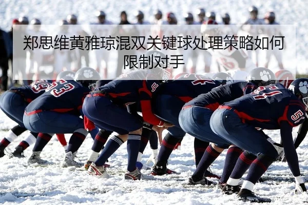 郑思维黄雅琼混双关键球处理策略如何限制对手