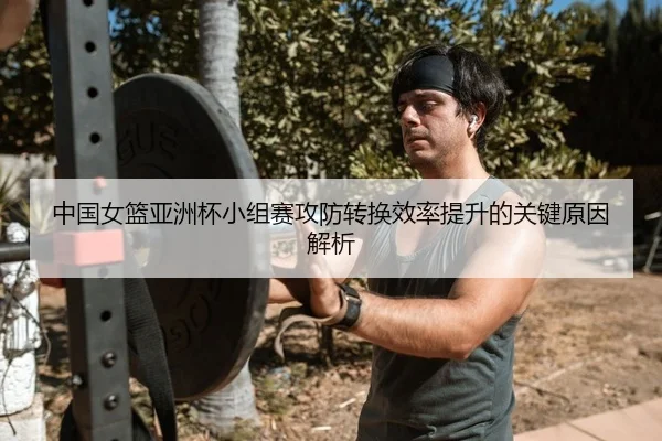 中国女篮亚洲杯小组赛攻防转换效率提升的关键原因解析